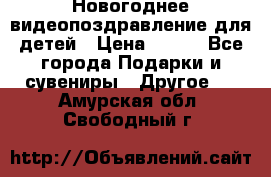 Новогоднее видеопоздравление для детей › Цена ­ 200 - Все города Подарки и сувениры » Другое   . Амурская обл.,Свободный г.